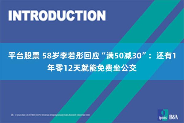 平台股票 58岁李若彤回应“满50减30”：还有1年零12天就能免费坐公交