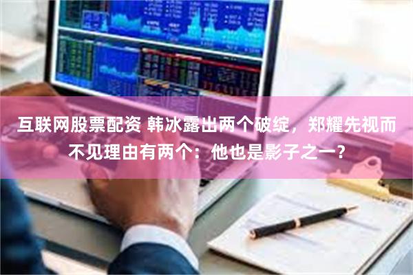 互联网股票配资 韩冰露出两个破绽，郑耀先视而不见理由有两个：他也是影子之一？