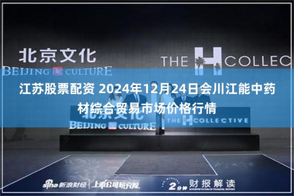 江苏股票配资 2024年12月24日会川江能中药材综合贸易市场价格行情