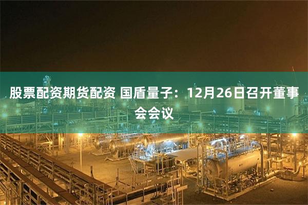 股票配资期货配资 国盾量子：12月26日召开董事会会议