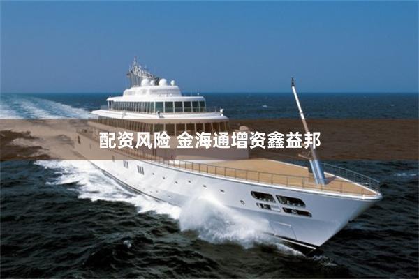 配资风险 金海通增资鑫益邦