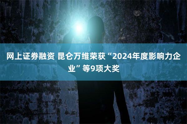 网上证劵融资 昆仑万维荣获“2024年度影响力企业”等9项大奖