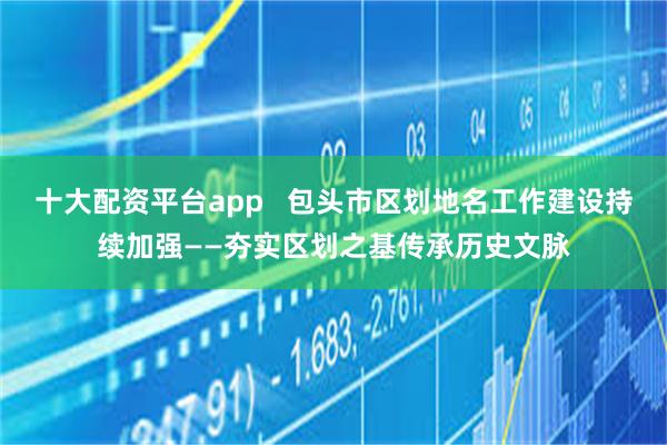 十大配资平台app   包头市区划地名工作建设持续加强——夯实区划之基传承历史文脉