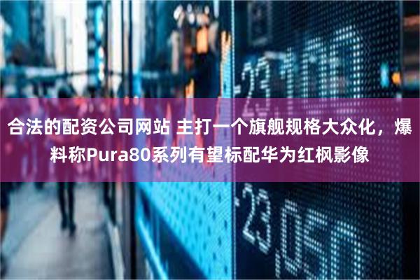 合法的配资公司网站 主打一个旗舰规格大众化，爆料称Pura80系列有望标配华为红枫影像