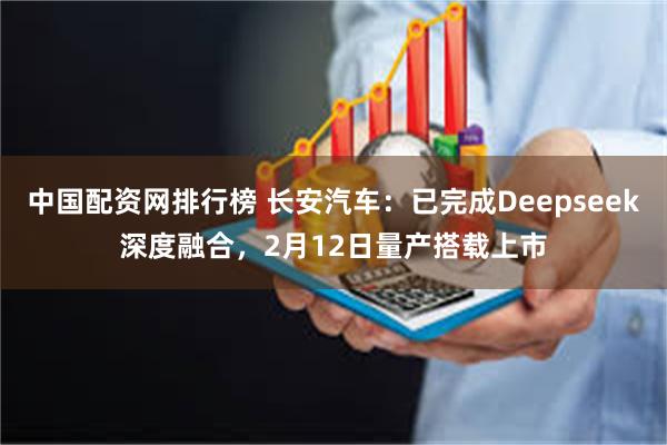 中国配资网排行榜 长安汽车：已完成Deepseek深度融合，2月12日量产搭载上市