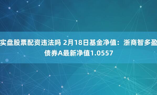 实盘股票配资违法吗 2月18日基金净值：浙商智多盈债券A最新净值1.0557
