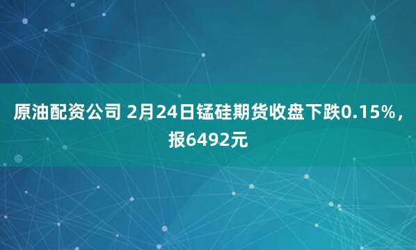 原油配资公司 2月24日锰硅期货收盘下跌0.15%，报6492元
