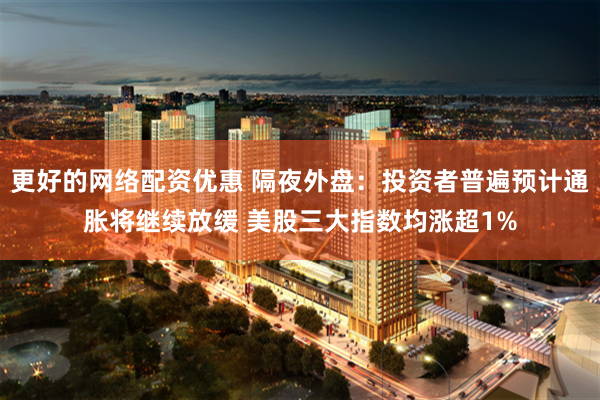 更好的网络配资优惠 隔夜外盘：投资者普遍预计通胀将继续放缓 美股三大指数均涨超1%