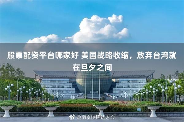 股票配资平台哪家好 美国战略收缩，放弃台湾就在旦夕之间