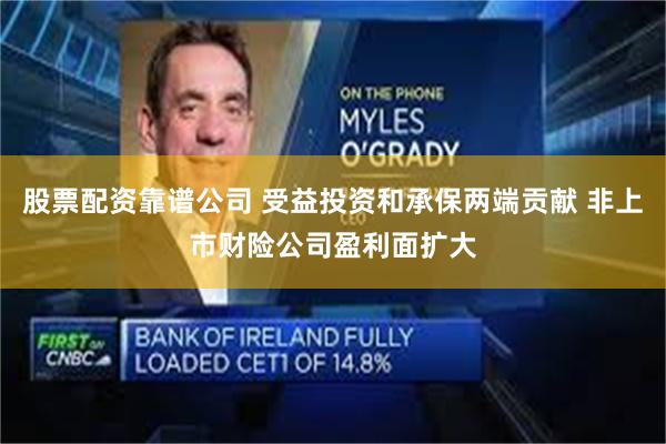 股票配资靠谱公司 受益投资和承保两端贡献 非上市财险公司盈利面扩大