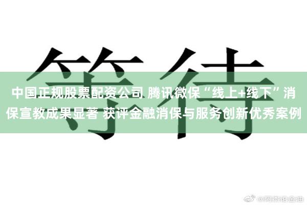 中国正规股票配资公司 腾讯微保“线上+线下”消保宣教成果显著 获评金融消保与服务创新优秀案例