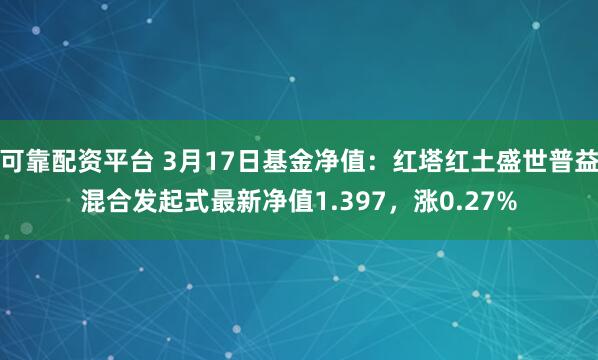 可靠配资平台 3月17日基金净值：红塔红土盛世普益混合发起式最新净值1.397，涨0.27%