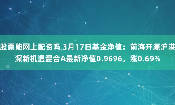 股票能网上配资吗 3月17日基金净值：前海开源沪港深新机遇混合A最新净值0.9696，涨0.69%
