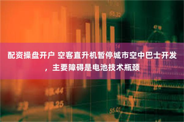 配资操盘开户 空客直升机暂停城市空中巴士开发，主要障碍是电池技术瓶颈