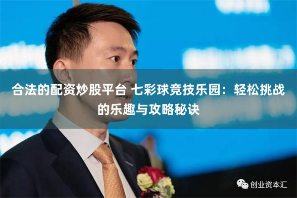 合法的配资炒股平台 七彩球竞技乐园：轻松挑战的乐趣与攻略秘诀
