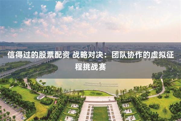 信得过的股票配资 战略对决：团队协作的虚拟征程挑战赛