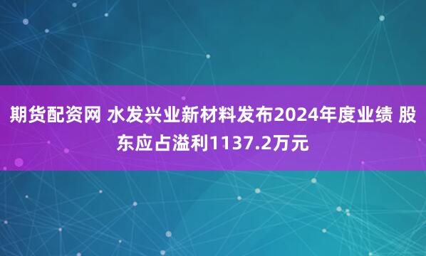期货配资网 水发兴业新材料发布2024年度业绩 股东应占溢利1137.2万元