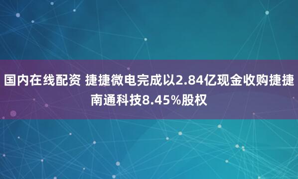 国内在线配资 捷捷微电完成以2.84亿现金收购捷捷南通科技8.45%股权