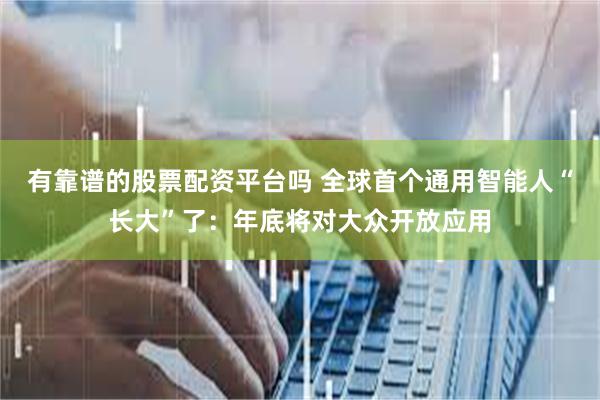有靠谱的股票配资平台吗 全球首个通用智能人“长大”了：年底将对大众开放应用