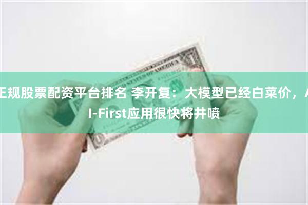 正规股票配资平台排名 李开复：大模型已经白菜价，AI-First应用很快将井喷