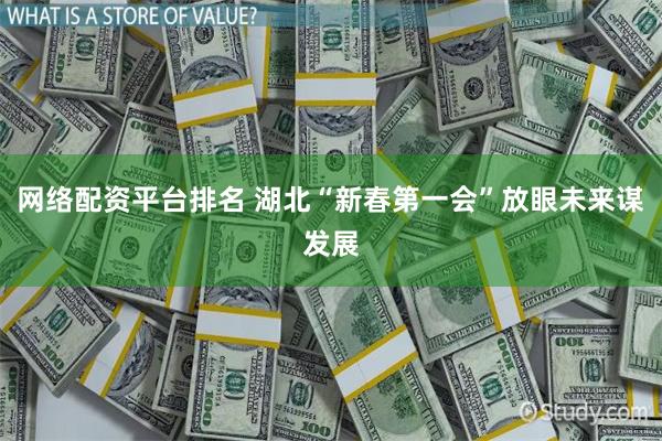 网络配资平台排名 湖北“新春第一会”放眼未来谋发展