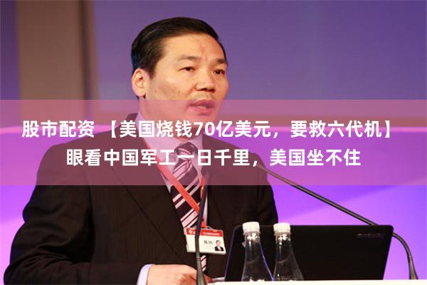 股市配资 【美国烧钱70亿美元，要救六代机】 眼看中国军工一日千里，美国坐不住