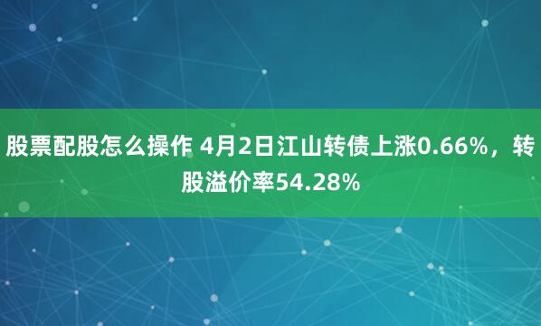 股票配股怎么操作 4月2日江山转债上涨0.66%，转股溢价率54.28%