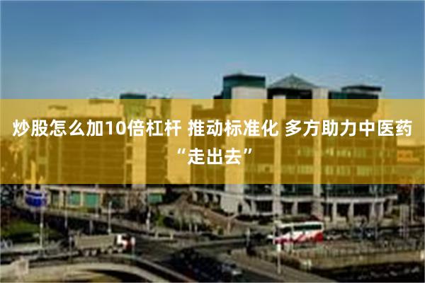炒股怎么加10倍杠杆 推动标准化 多方助力中医药“走出去”