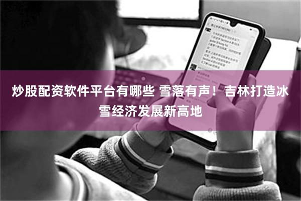 炒股配资软件平台有哪些 雪落有声！吉林打造冰雪经济发展新高地