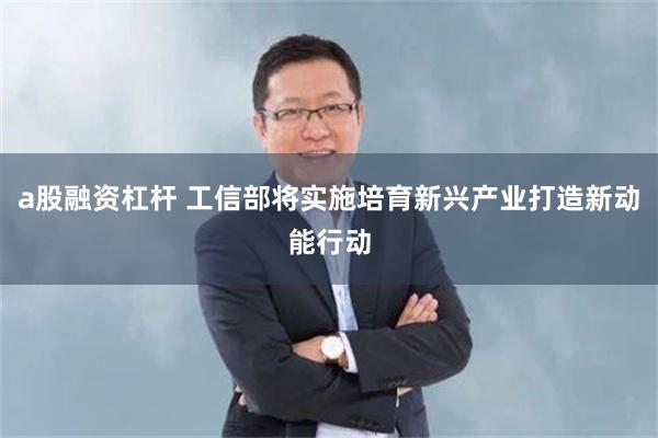 a股融资杠杆 工信部将实施培育新兴产业打造新动能行动