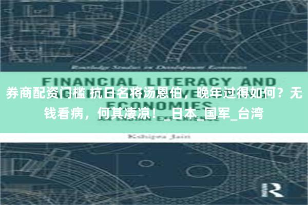 券商配资门槛 抗日名将汤恩伯，晚年过得如何？无钱看病，何其凄凉！_日本_国军_台湾