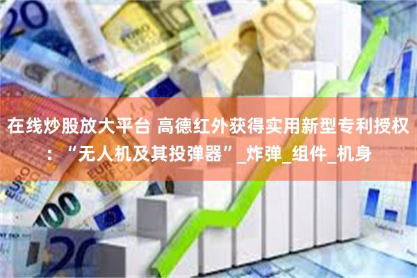 在线炒股放大平台 高德红外获得实用新型专利授权：“无人机及其投弹器”_炸弹_组件_机身