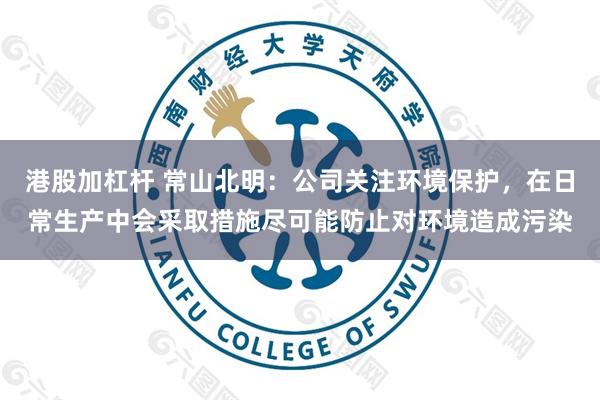 港股加杠杆 常山北明：公司关注环境保护，在日常生产中会采取措施尽可能防止对环境造成污染