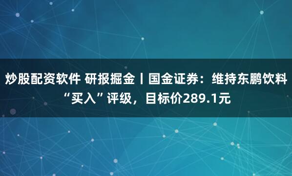 炒股配资软件 研报掘金丨国金证券：维持东鹏饮料“买入”评级，目标价289.1元