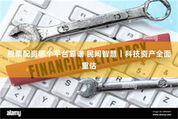 股票配资哪个平台靠谱 民间智慧丨科技资产全面重估