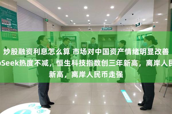 炒股融资利息怎么算 市场对中国资产情绪明显改善，DeepSeek热度不减，恒生科技指数创三年新高，离岸人民币走强