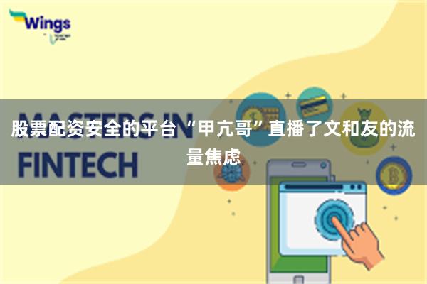 股票配资安全的平台 “甲亢哥”直播了文和友的流量焦虑