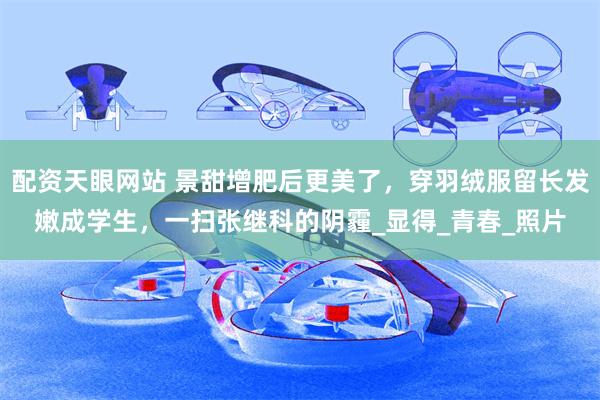 配资天眼网站 景甜增肥后更美了，穿羽绒服留长发嫩成学生，一扫张继科的阴霾_显得_青春_照片