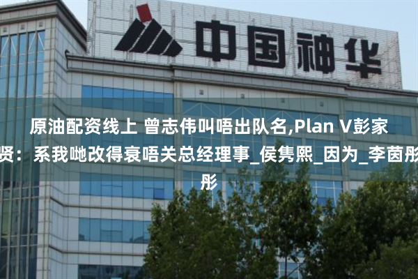 原油配资线上 曾志伟叫唔出队名,Plan V彭家贤：系我哋改得衰唔关总经理事_侯隽熙_因为_李茵彤
