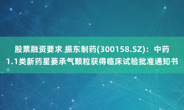 股票融资要求 振东制药(300158.SZ)：中药1.1类新药星蒌承气颗粒获得临床试验批准通知书
