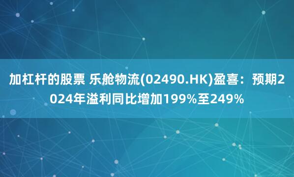 加杠杆的股票 乐舱物流(02490.HK)盈喜：预期2024年溢利同比增加199%至249%