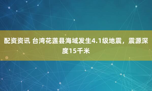 配资资讯 台湾花莲县海域发生4.1级地震，震源深度15千米