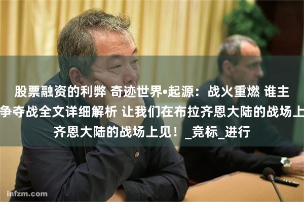 股票融资的利弊 奇迹世界•起源：战火重燃 谁主沉浮？公会领地争夺战全文详细解析 让我们在布拉齐恩大陆的战场上见！_竞标_进行