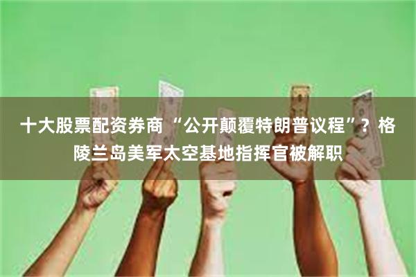 十大股票配资券商 “公开颠覆特朗普议程”？格陵兰岛美军太空基地指挥官被解职