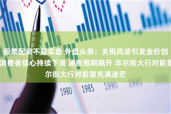 股票配资不是实盘 外盘头条：关税风波引发金价创新高 美国消费者信心持续下滑 通胀预期飙升 华尔街大行对前景充满迷茫