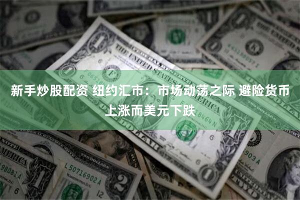 新手炒股配资 纽约汇市：市场动荡之际 避险货币上涨而美元下跌