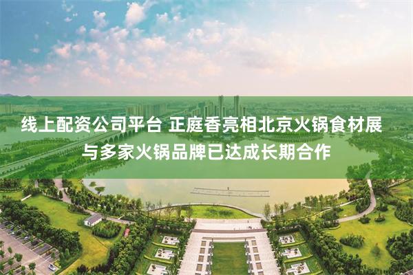 线上配资公司平台 正庭香亮相北京火锅食材展  与多家火锅品牌已达成长期合作