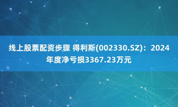 线上股票配资步骤 得利斯(002330.SZ)：2024年度净亏损3367.23万元