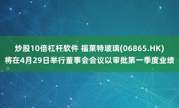炒股10倍杠杆软件 福莱特玻璃(06865.HK)将在4月29日举行董事会会议以审批第一季度业绩