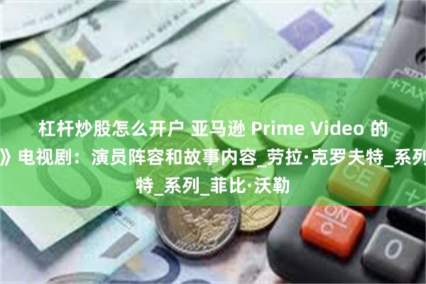 杠杆炒股怎么开户 亚马逊 Prime Video 的《古墓丽影》电视剧：演员阵容和故事内容_劳拉·克罗夫特_系列_菲比·沃勒